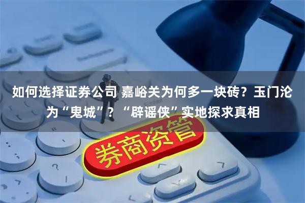 如何选择证券公司 嘉峪关为何多一块砖？玉门沦为“鬼城”？“辟谣侠”实地探求真相