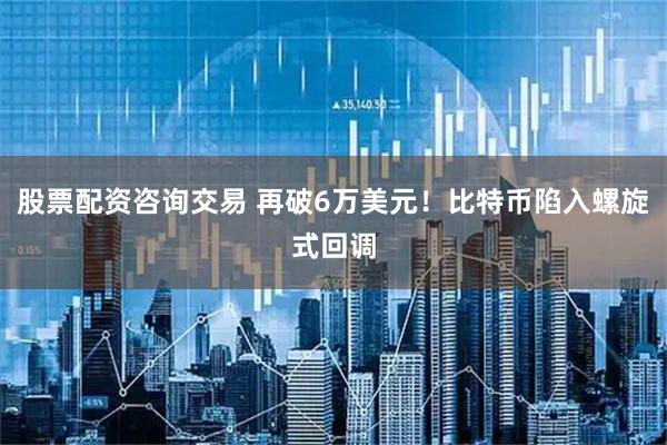 股票配资咨询交易 再破6万美元！比特币陷入螺旋式回调