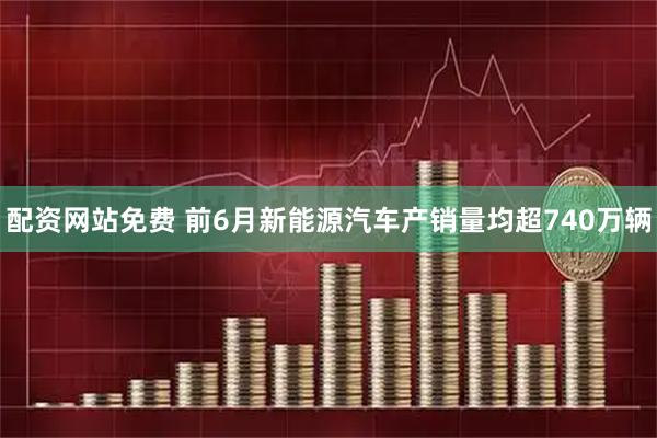 配资网站免费 前6月新能源汽车产销量均超740万辆