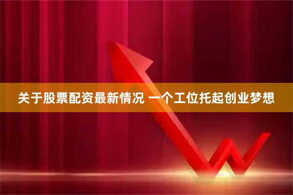 关于股票配资最新情况 一个工位托起创业梦想
