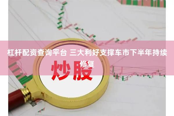 杠杆配资查询平台 三大利好支撑车市下半年持续修复
