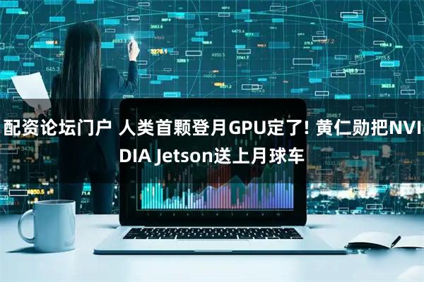 配资论坛门户 人类首颗登月GPU定了! 黄仁勋把NVIDIA Jetson送上月球车