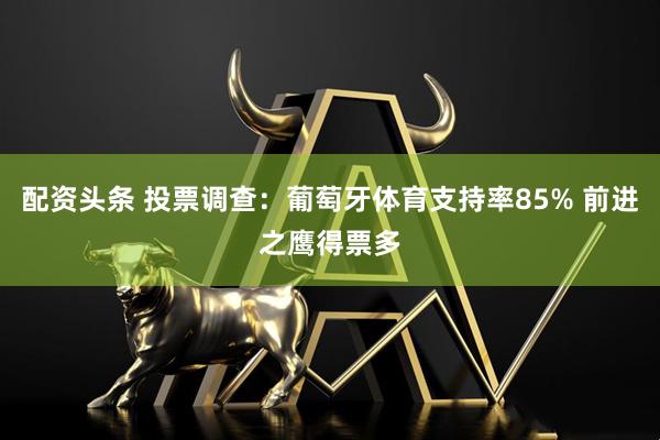 配资头条 投票调查：葡萄牙体育支持率85% 前进之鹰得票多