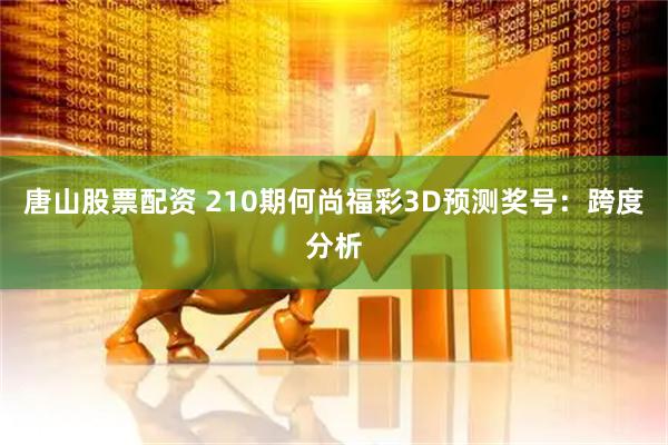 唐山股票配资 210期何尚福彩3D预测奖号：跨度分析